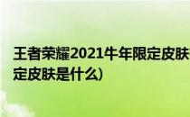 王者荣耀2021牛年限定皮肤有哪些(王者荣耀2021年牛年限定皮肤是什么)