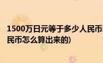 1500万日元等于多少人民币怎么算(1500万日元等于多少人民币怎么算出来的)