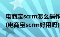 电商宝scrm怎么操作电商宝scrm有哪些功能(电商宝scrm好用吗)