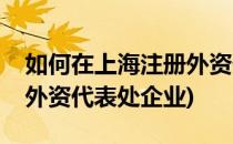 如何在上海注册外资代表处(如何在上海注册外资代表处企业)