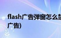 flash广告弹窗怎么禁止(如何禁止flash弹窗广告)