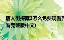 唐人街探案3怎么免费观看完整版(唐人街探案3怎么免费观看完整版中文)