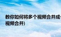 教你如何将多个视频合并成一个 视频合并软件(如何把多个视频合并)