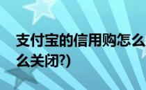 支付宝的信用购怎么关闭(支付宝的信用购怎么关闭?)