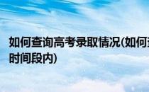 如何查询高考录取情况(如何查询高考录取情况一直显示不在时间段内)