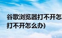 谷歌浏览器打不开怎么办(电脑上谷歌浏览器打不开怎么办)