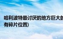 哈利波特最讨厌的地方巨大的生物碎片位置在哪(哈利波特所有碎片位置)