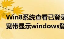 Win8系统查看已登录的ADSL宽带账号(连接宽带显示windows登录)