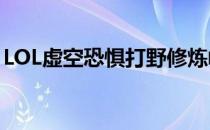 LOL虚空恐惧打野修炼峡谷大虫子打野修炼篇