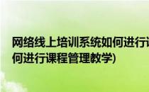 网络线上培训系统如何进行课程管理?(网络线上培训系统如何进行课程管理教学)