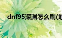 dnf95深渊怎么刷(地下城95怎么刷深渊)