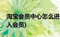 淘宝会员中心怎么进入(淘宝会员中心怎么进入会员)