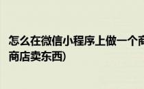 怎么在微信小程序上做一个商店(怎么在微信小程序上做一个商店卖东西)