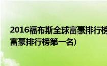 2016福布斯全球富豪排行榜【Top 10】(2018福布斯全球富豪排行榜第一名)