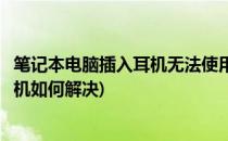 笔记本电脑插入耳机无法使用解决办法(笔记本电脑无法用耳机如何解决)