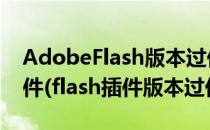 AdobeFlash版本过低请下载最新的Flash插件(flash插件版本过低)