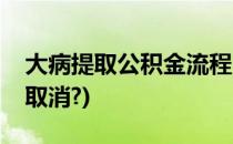 大病提取公积金流程(大病提取公积金流程被取消?)