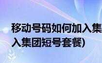 移动号码如何加入集团短号(移动号码如何加入集团短号套餐)