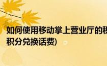 如何使用移动掌上营业厅的积分(如何使用移动掌上营业厅的积分兑换话费)