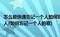 怎么能快速忘记一个人如何忘记一个人(怎么能快速忘记一个人?如何忘记一个人的歌)