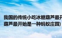 我国的传统小吃冰糖葫芦最开始是一种(我国的传统小吃冰糖葫芦最开始是一种蚂蚁庄园)