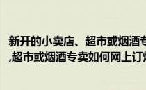 新开的小卖店、超市或烟酒专卖如何网上订烟(新开的小卖店,超市或烟酒专卖如何网上订烟广告)