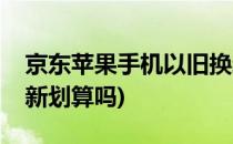 京东苹果手机以旧换新(京东苹果手机以旧换新划算吗)