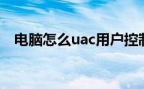 电脑怎么uac用户控制功能(uac控制设置)