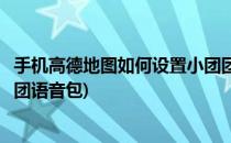 手机高德地图如何设置小团团语音包(高德地图怎样设置小团团语音包)