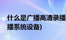 什么是广播高清录播系统(什么是广播高清录播系统设备)