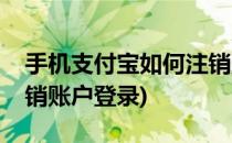 手机支付宝如何注销账户(手机支付宝如何注销账户登录)