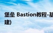 堡垒 Bastion教程-基地基本介绍(堡垒怎么搭建)