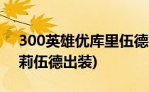 300英雄优库里伍德技能介绍(300英雄优克莉伍德出装)