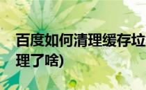 百度如何清理缓存垃圾(百度里清理缓存都清理了啥)