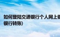 如何登陆交通银行个人网上银行(如何登陆交通银行个人网上银行转账)