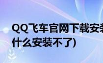 QQ飞车官网下载安装不了(qq飞车下载了为什么安装不了)