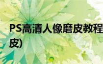 PS高清人像磨皮教程(ps人像精修照片步骤磨皮)