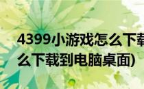 4399小游戏怎么下载到电脑(4399小游戏怎么下载到电脑桌面)