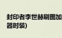 封印者李世赫刷图加点推荐(封印者李世赫武器时装)