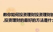 教你如何投资理财投资理财的最好的方法(教你如何投资理财,投资理财的最好的方法是什么)