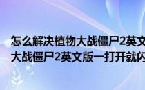 怎么解决植物大战僵尸2英文版一打开就闪退(怎么解决植物大战僵尸2英文版一打开就闪退呢)