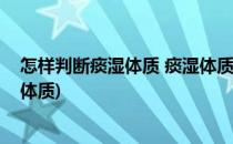 怎样判断痰湿体质 痰湿体质有什么症状(怎么看是不是痰湿体质)