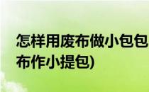 怎样用废布做小包包(怎样用废布做小包包拼布作小提包)