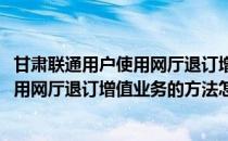 甘肃联通用户使用网厅退订增值业务的方法(甘肃联通用户使用网厅退订增值业务的方法怎么办)