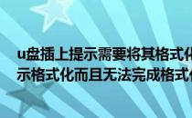 u盘插上提示需要将其格式化但又无法格式化(u盘插上去提示格式化而且无法完成格式化)