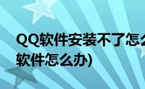 QQ软件安装不了怎么办(为什么qq安装不了软件怎么办)