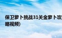 保卫萝卜挑战31关金萝卜攻略(保卫萝卜挑战31关金萝卜攻略视频)