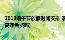 2019端午节放假时间安排 端午高速免费吗(端午节放假期间高速免费吗)