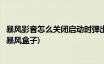 暴风影音怎么关闭启动时弹出暴风盒子(暴风影音为什么去掉暴风盒子)