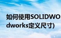 如何使用SOLIDWORKS2016创建尺寸(solidworks定义尺寸)